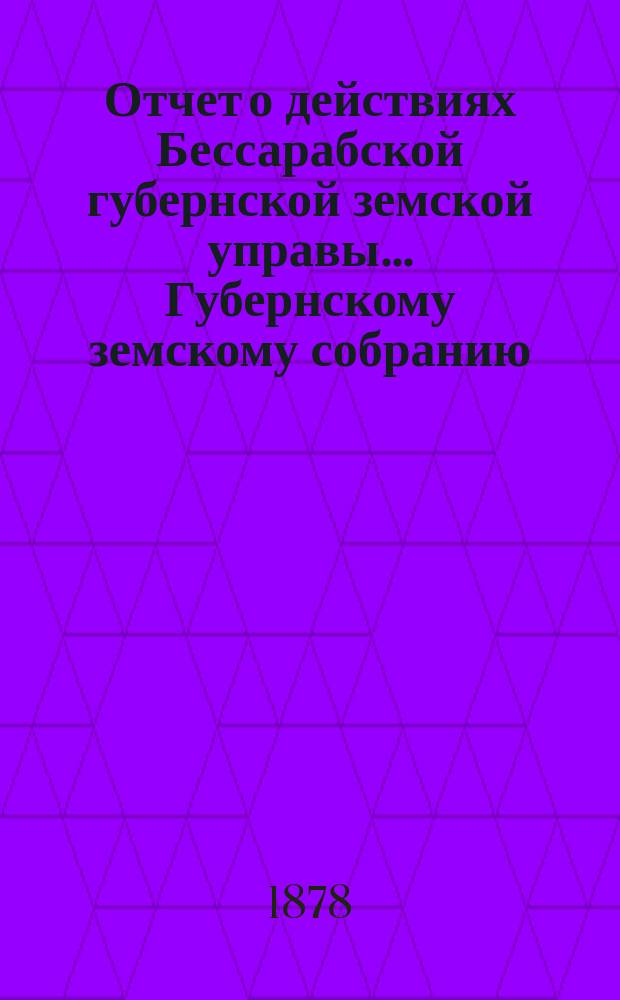 Отчет о действиях Бессарабской губернской земской управы... Губернскому земскому собранию... с 1-го декабря 1876 по 1-е декабря 1877 года. IX очередному... [1878 года]