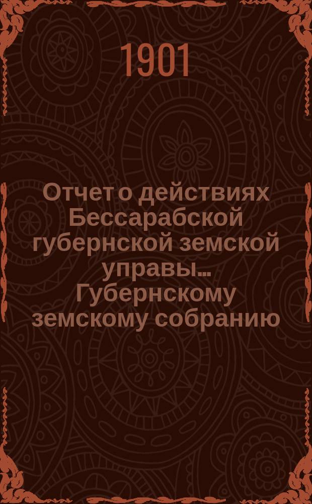 Отчет о действиях Бессарабской губернской земской управы... Губернскому земскому собранию... с 1-го января по 1-е сентября 1901 года... XXXIII очередной сессии в 1901 году