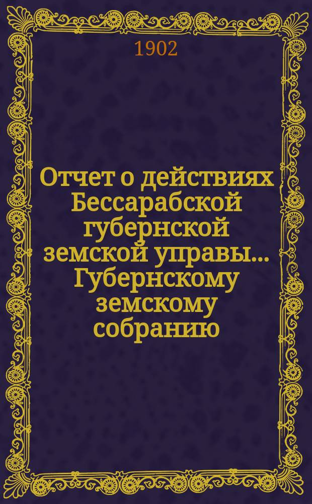 Отчет о действиях Бессарабской губернской земской управы... Губернскому земскому собранию... за 1901 год