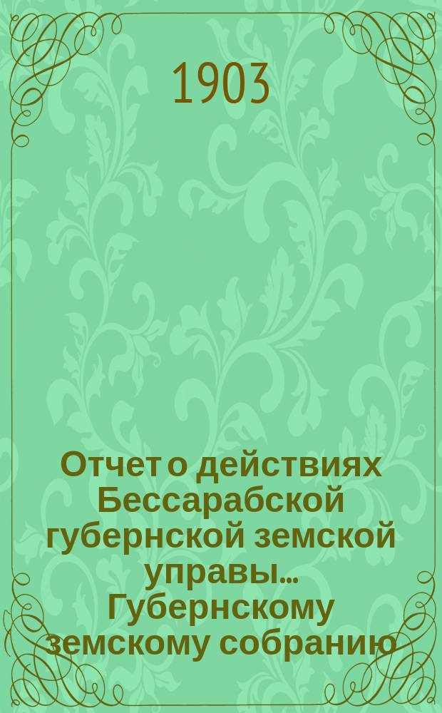 Отчет о действиях Бессарабской губернской земской управы... Губернскому земскому собранию... с 1-го января по 1-е сентября 1903 года... XXXV очередной сессии в 1903 году