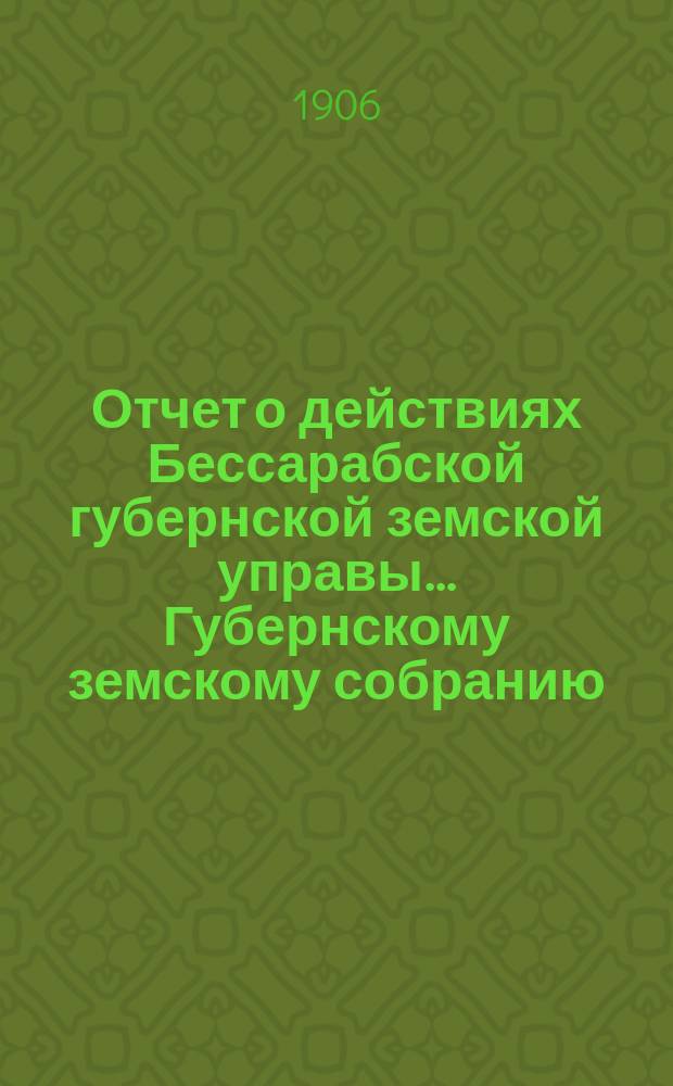 Отчет о действиях Бессарабской губернской земской управы... Губернскому земскому собранию... за 1905 год... XXXVIII очередной сессии в 1906 году