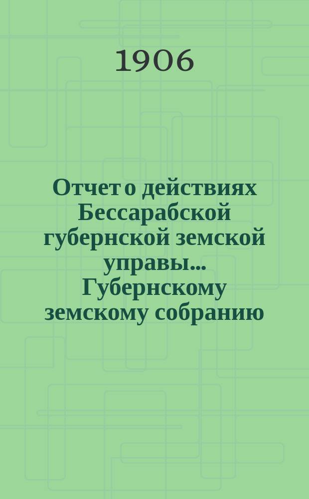 Отчет о действиях Бессарабской губернской земской управы... Губернскому земскому собранию... с 1-го января по 1-е сентября 1906 г.... XXXVIII очередной сессии в 1906 году