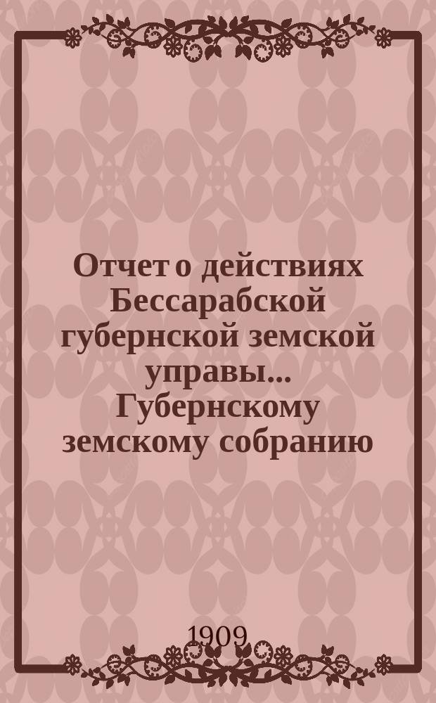 Отчет о действиях Бессарабской губернской земской управы... Губернскому земскому собранию... с 1-го января по 1-е сентября 1908 года... XL очередной сессии [1908 года]