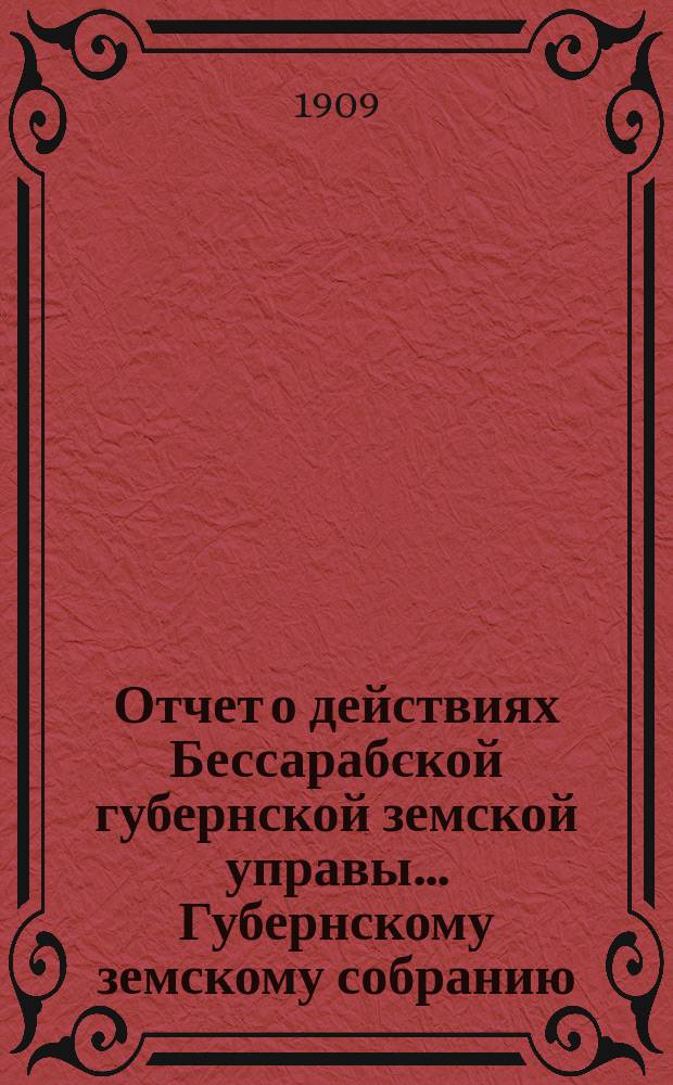 Отчет о действиях Бессарабской губернской земской управы... Губернскому земскому собранию... за 1908 год... XLI очередной сессии созыва 1909 года