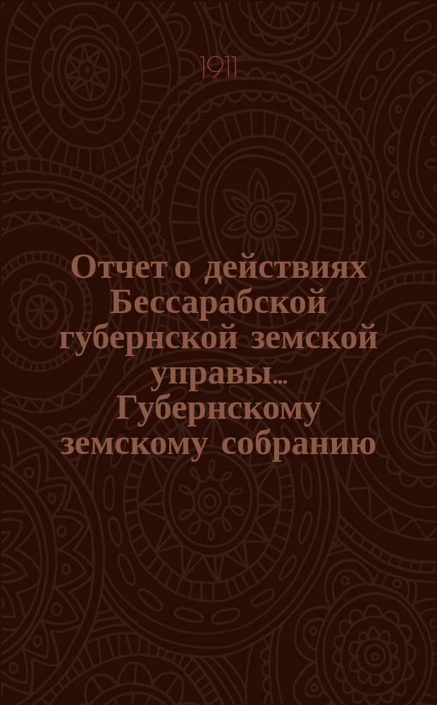 Отчет о действиях Бессарабской губернской земской управы... Губернскому земскому собранию... с 1-го января по 1-е сентября 1911 года... XLIII очередной сессии [1912 года]