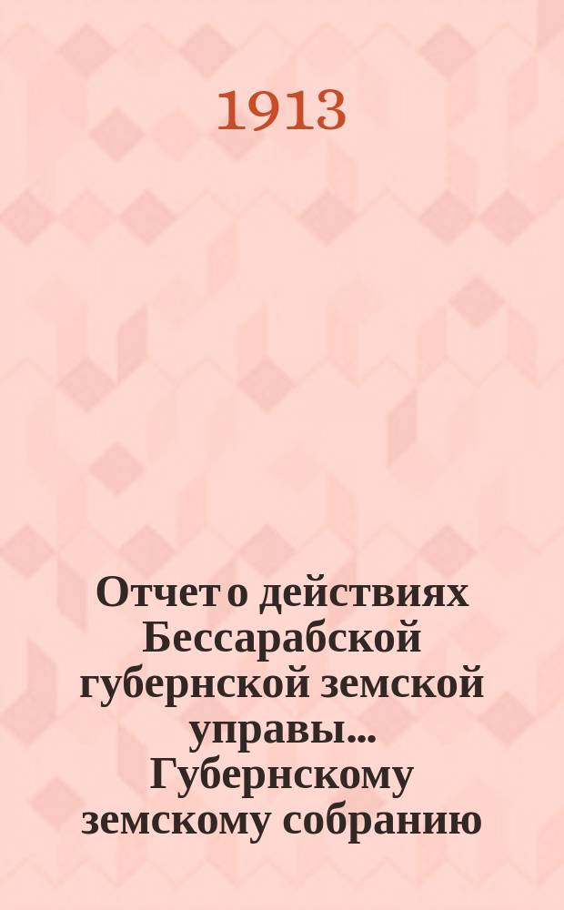 Отчет о действиях Бессарабской губернской земской управы... Губернскому земскому собранию... за 1911 год... XLIV очередной сессии созыва 1913 года