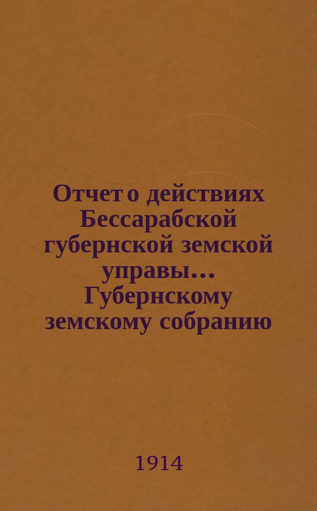 Отчет о действиях Бессарабской губернской земской управы... Губернскому земскому собранию... с 1 января по 1 сентября 1913 года... 45-й очередной сессии