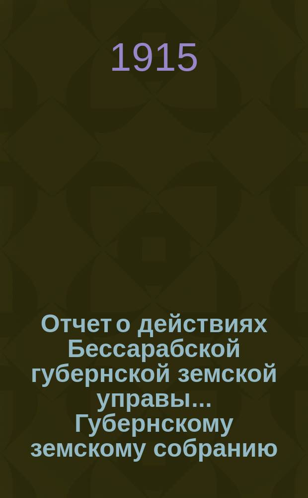 Отчет о действиях Бессарабской губернской земской управы... Губернскому земскому собранию... за 1913 год... 46-й очередной сессии