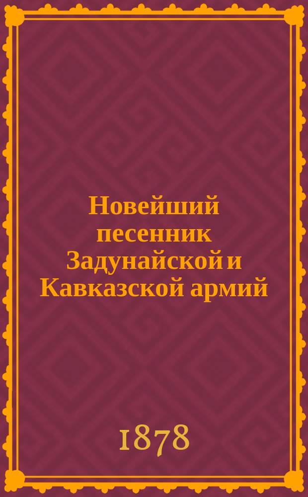 Новейший песенник Задунайской и Кавказской армий : Песни про Восточную Русско-турецкую войну 1877-1878 г