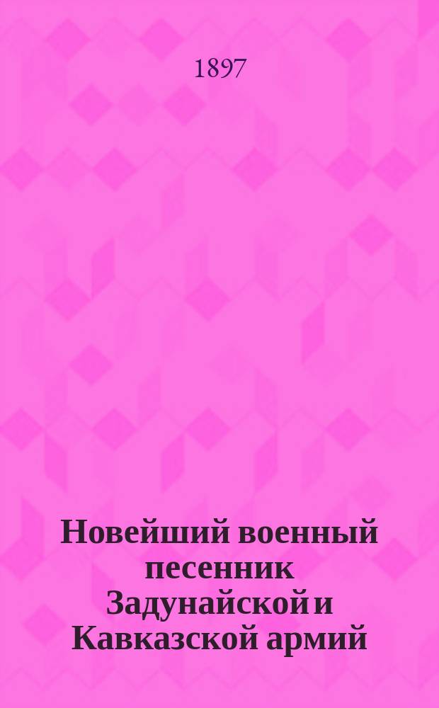 Новейший военный песенник Задунайской и Кавказской армий : Песни про Восточную Русско-турецкую войну 1877-1878 г. : С дополнением "Стрелок"