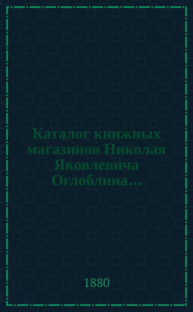 Каталог книжных магазинов Николая Яковлевича Оглоблина.. : 1-. 13 : География, этнография, путешествия, картография и статистика
