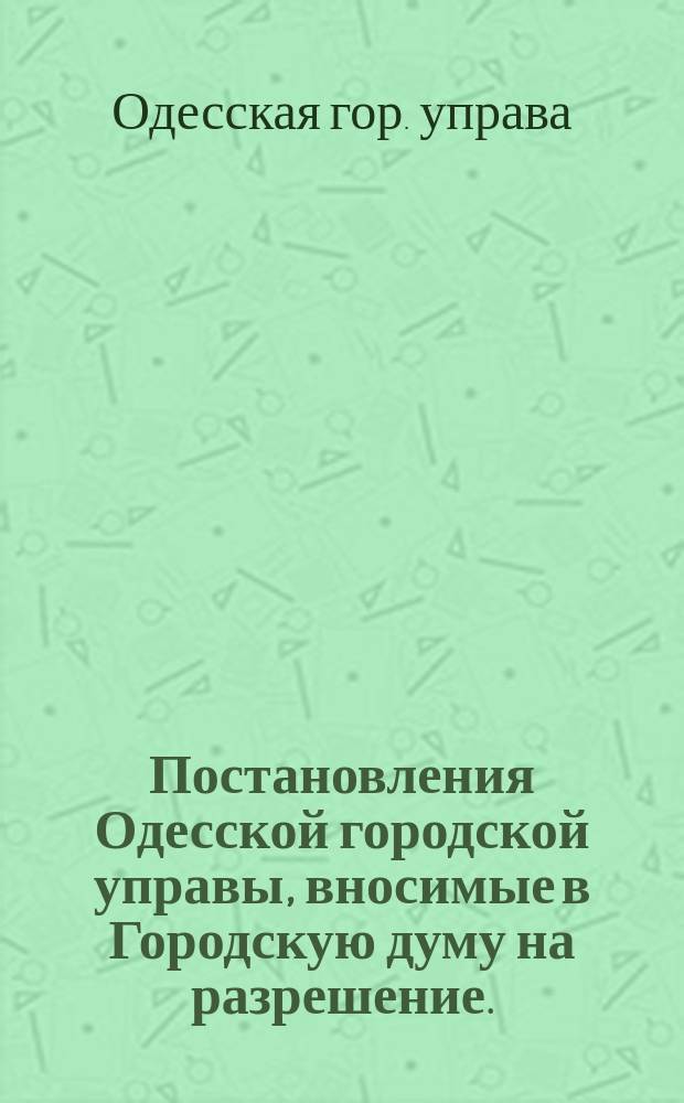 Постановления Одесской городской управы, вносимые в Городскую думу на разрешение...