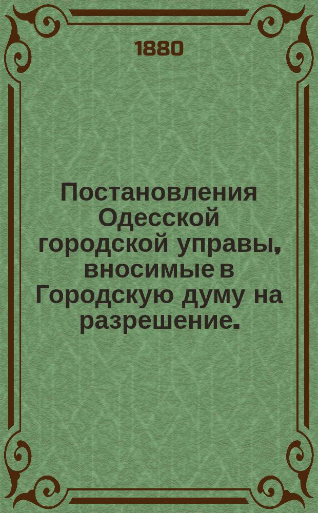 Постановления Одесской городской управы, вносимые в Городскую думу на разрешение... 1880 года