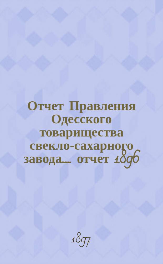 [Отчет Правления Одесского товарищества свекло-сахарного завода...]. ... отчет 1896/97 г. : Доклад Правления, баланс и доклад ревизионной комиссии