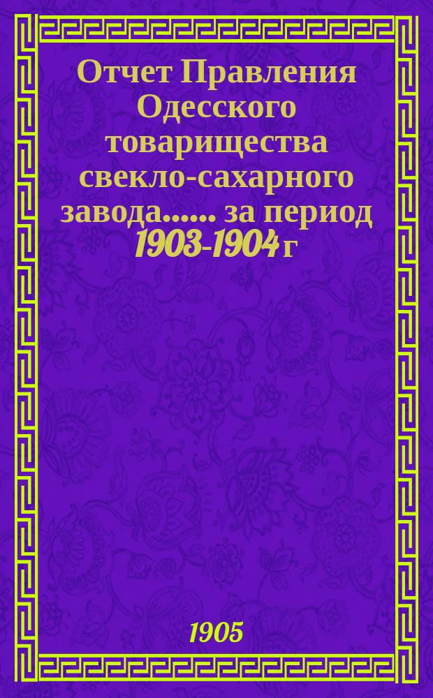 [Отчет Правления Одесского товарищества свекло-сахарного завода...]. ... за период 1903-1904 г.