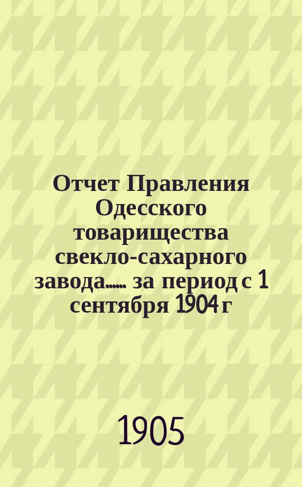 [Отчет Правления Одесского товарищества свекло-сахарного завода...]. ... за период с 1 сентября 1904 г. по 31 марта 1905 г.