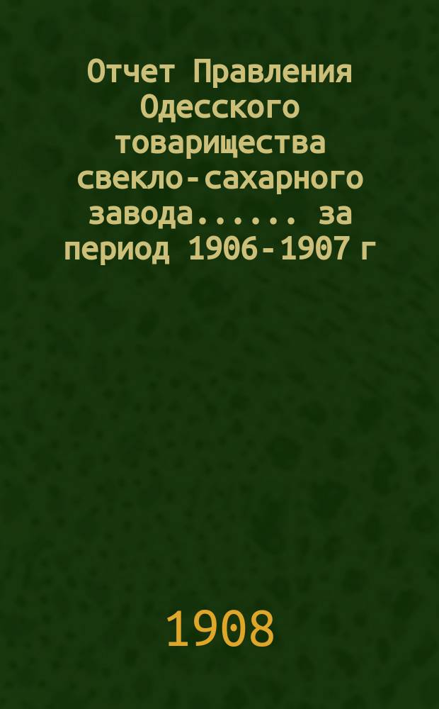 [Отчет Правления Одесского товарищества свекло-сахарного завода...]. ... за период 1906-1907 г.