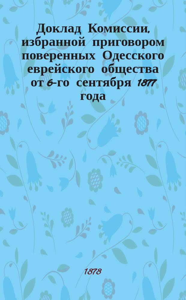 Доклад Комиссии, избранной приговором поверенных Одесского еврейского общества от 6-го сентября 1877 года