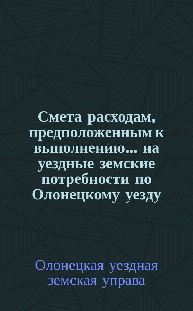 Смета расходам, предположенным к выполнению... на уездные земские потребности по Олонецкому уезду