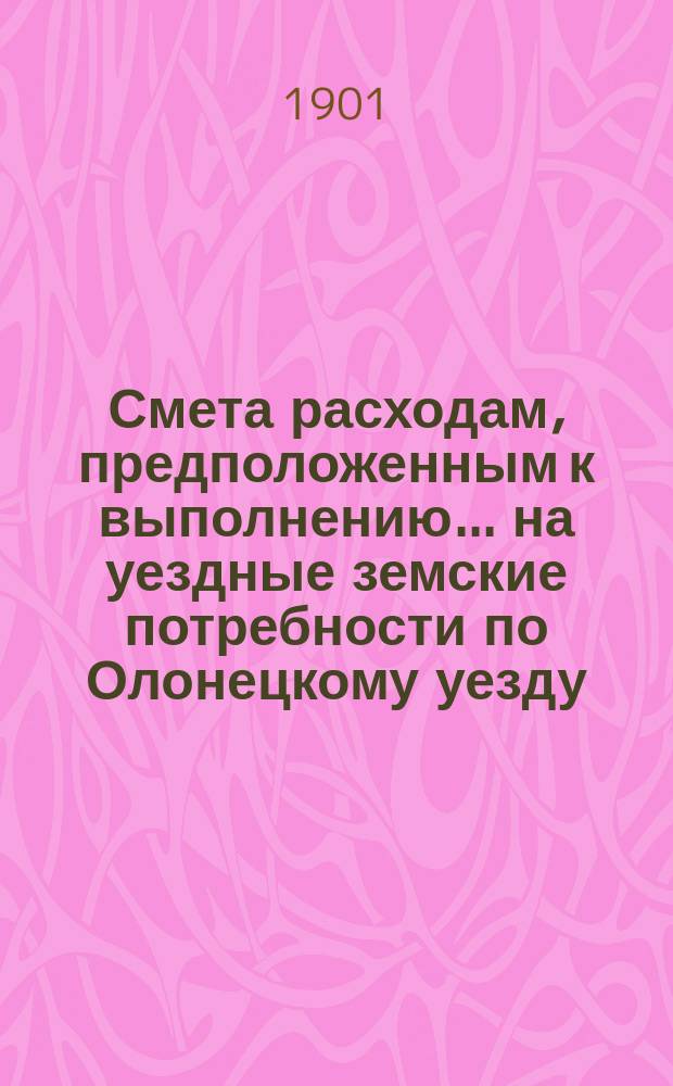 Смета расходам, предположенным к выполнению... на уездные земские потребности по Олонецкому уезду. ... на 1902 год