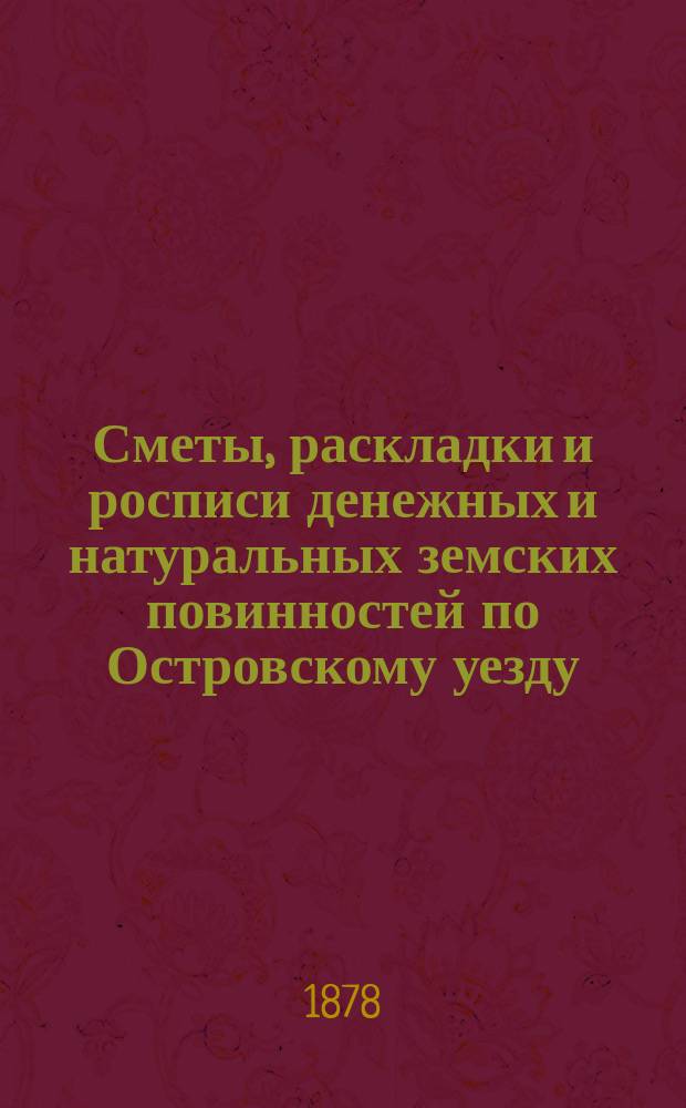 Сметы, раскладки и росписи денежных и натуральных земских повинностей по Островскому уезду ... на 1878 год