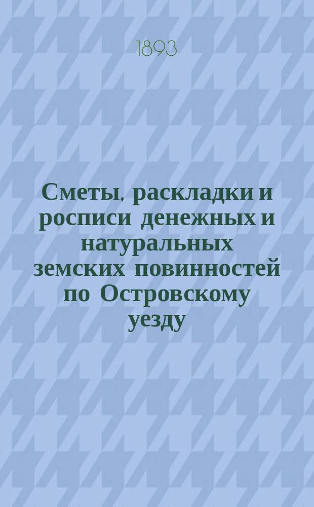 Сметы, раскладки и росписи денежных и натуральных земских повинностей по Островскому уезду ... на 1893 год