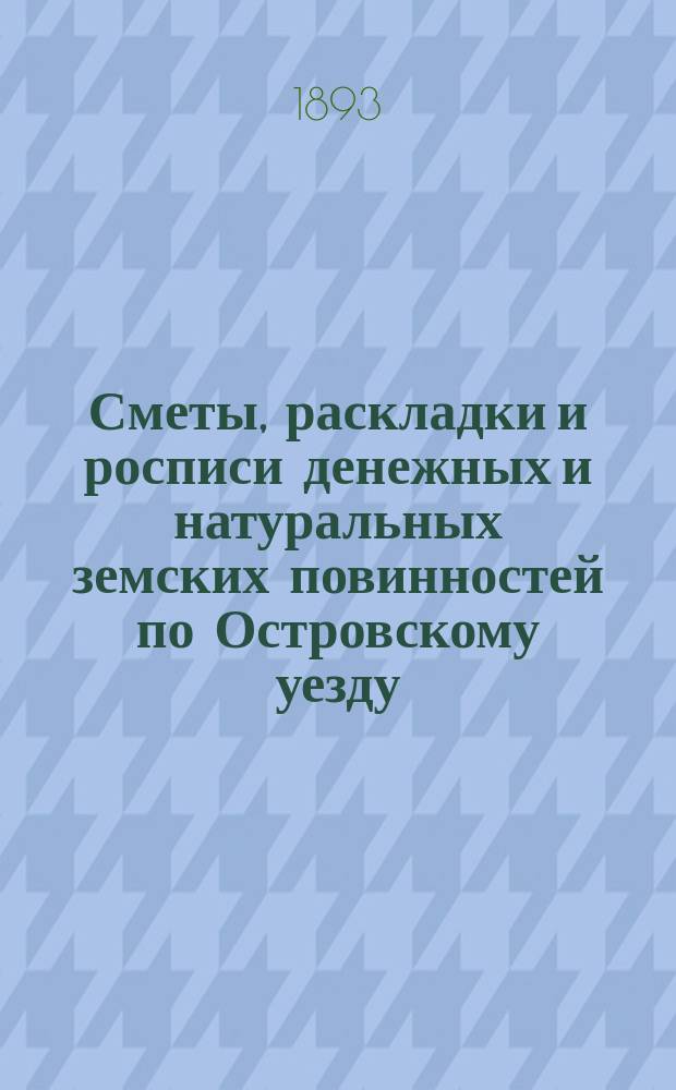 Сметы, раскладки и росписи денежных и натуральных земских повинностей по Островскому уезду ... на 1893 год