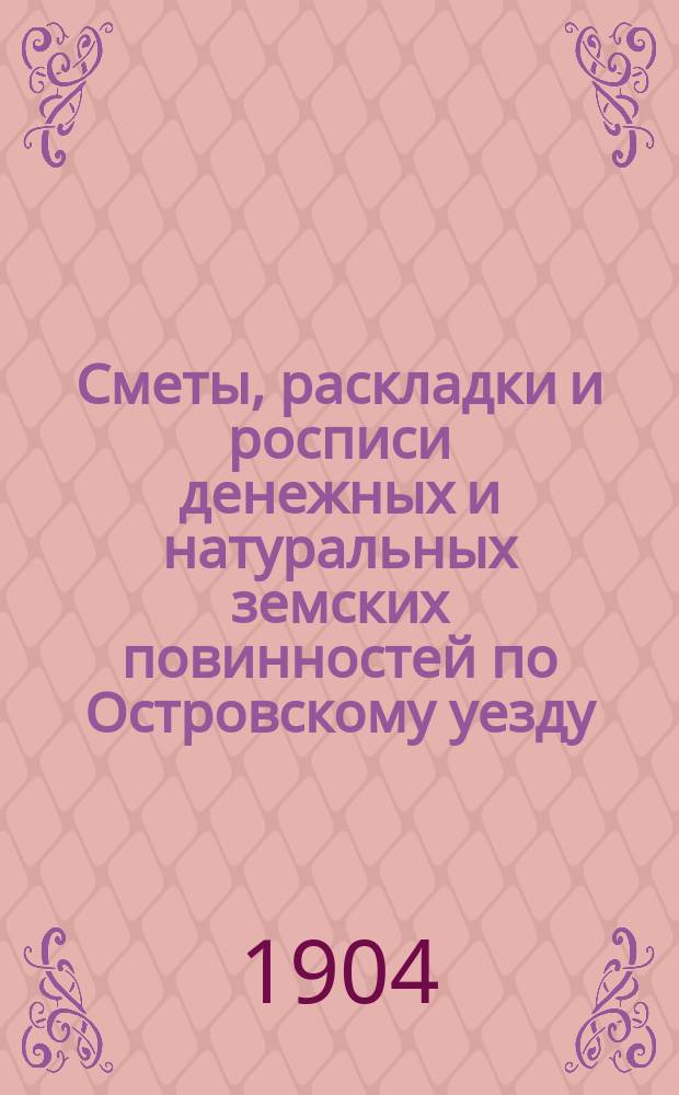 Сметы, раскладки и росписи денежных и натуральных земских повинностей по Островскому уезду ... на 1904 год