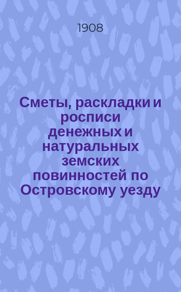 Сметы, раскладки и росписи денежных и натуральных земских повинностей по Островскому уезду ... на 1908 год