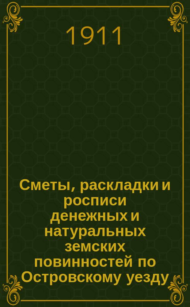 Сметы, раскладки и росписи денежных и натуральных земских повинностей по Островскому уезду ... на 1911 год