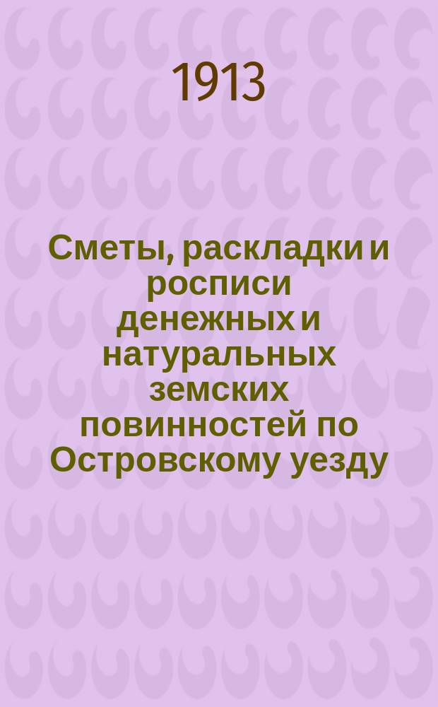 Сметы, раскладки и росписи денежных и натуральных земских повинностей по Островскому уезду ... на 1913 год