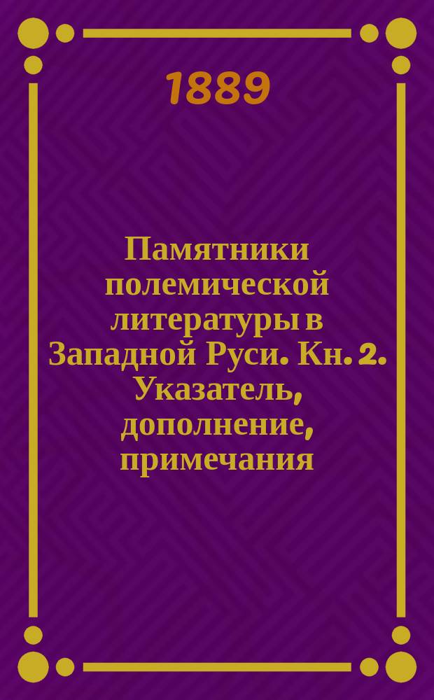 Памятники полемической литературы в Западной Руси. Кн. 2. Указатель, дополнение, примечания ... : Указатель, дополнение, примечания ...