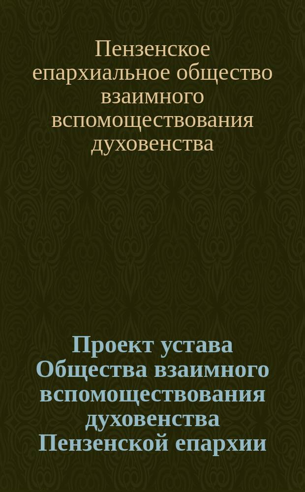 Проект устава Общества взаимного вспомоществования духовенства Пензенской епархии, пересмотренный и исправленный временной комиссией, избранной из среды пензенского духовенства, в мае 1877 года