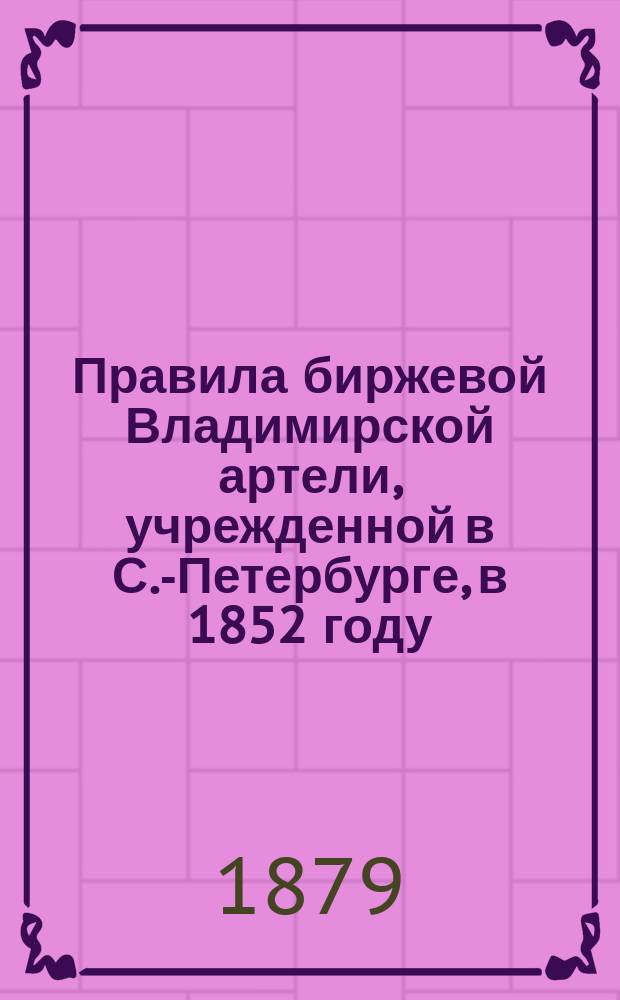 Правила биржевой Владимирской артели, [учрежденной в С.-Петербурге, в 1852 году]