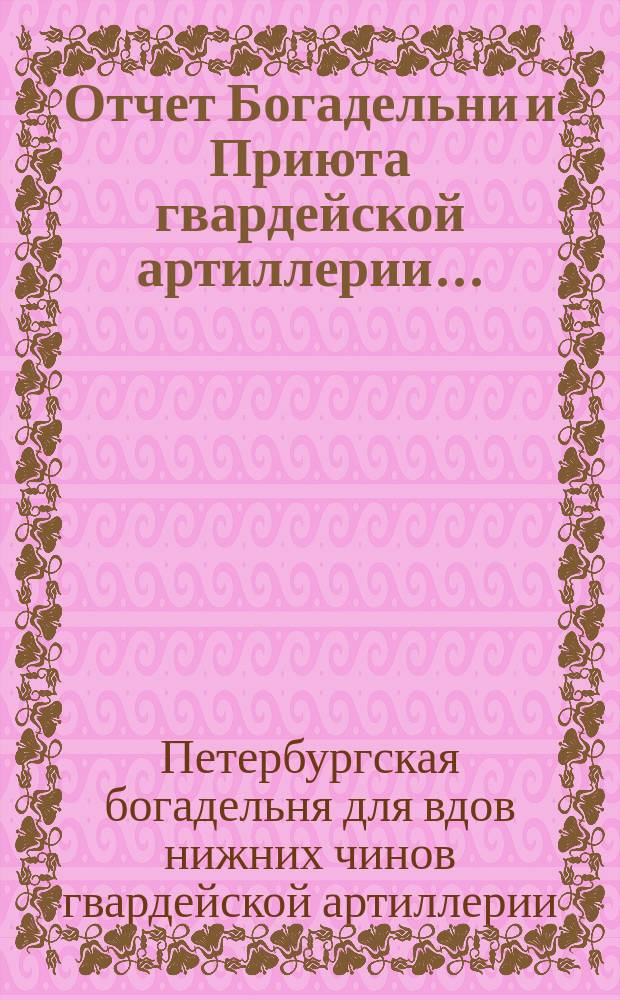 Отчет Богадельни и Приюта гвардейской артиллерии ...