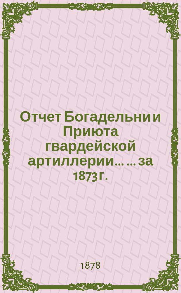 Отчет Богадельни и Приюта гвардейской артиллерии ... ... за 1873 г.