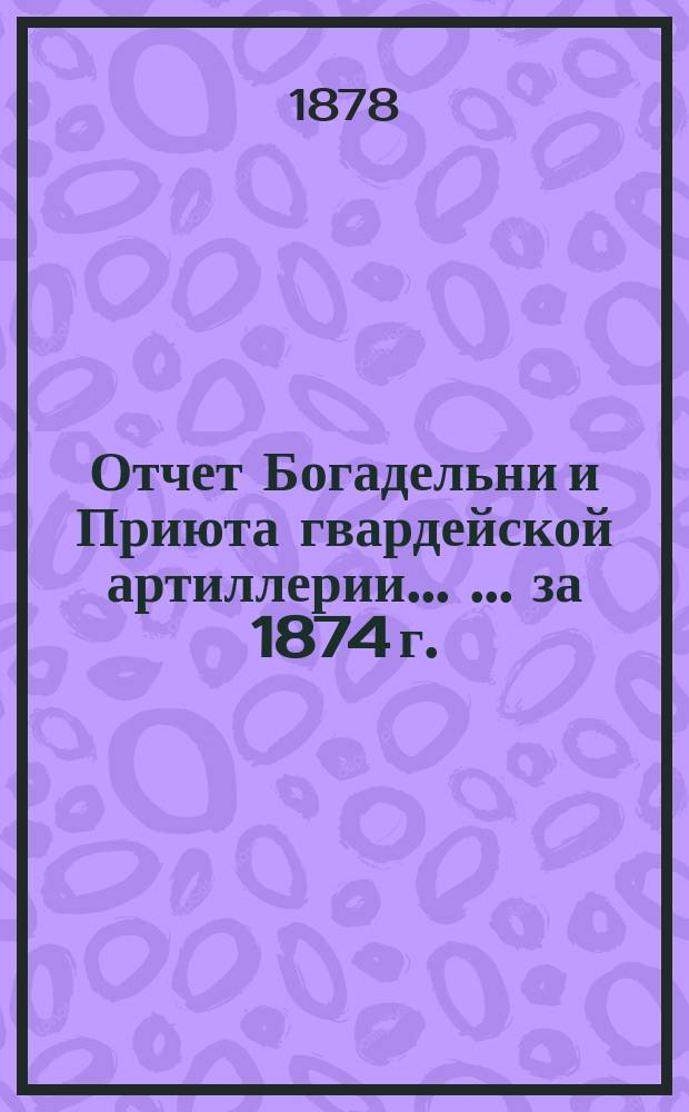 Отчет Богадельни и Приюта гвардейской артиллерии ... ... за 1874 г.
