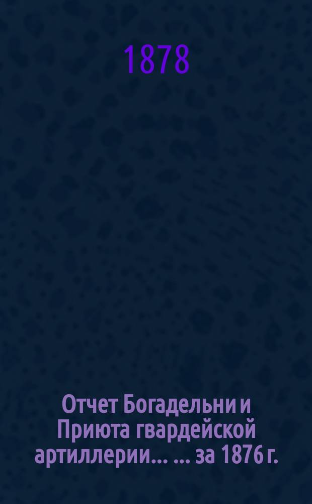 Отчет Богадельни и Приюта гвардейской артиллерии ... ... за 1876 г.