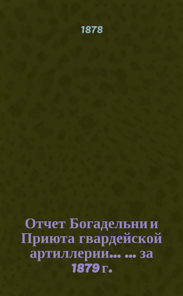 Отчет Богадельни и Приюта гвардейской артиллерии ... ... за 1879 г.
