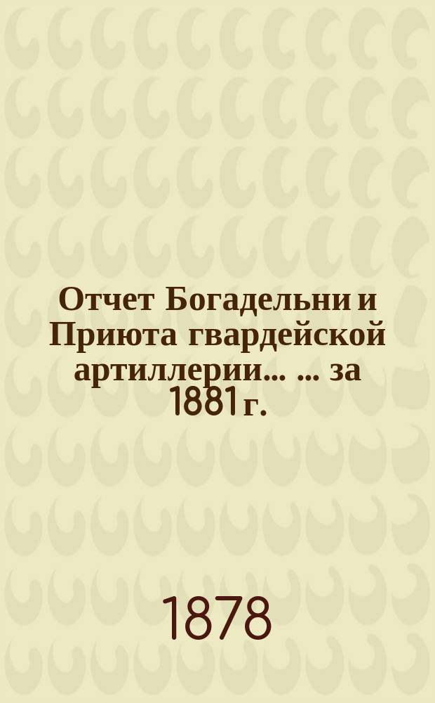 Отчет Богадельни и Приюта гвардейской артиллерии ... ... за 1881 г.