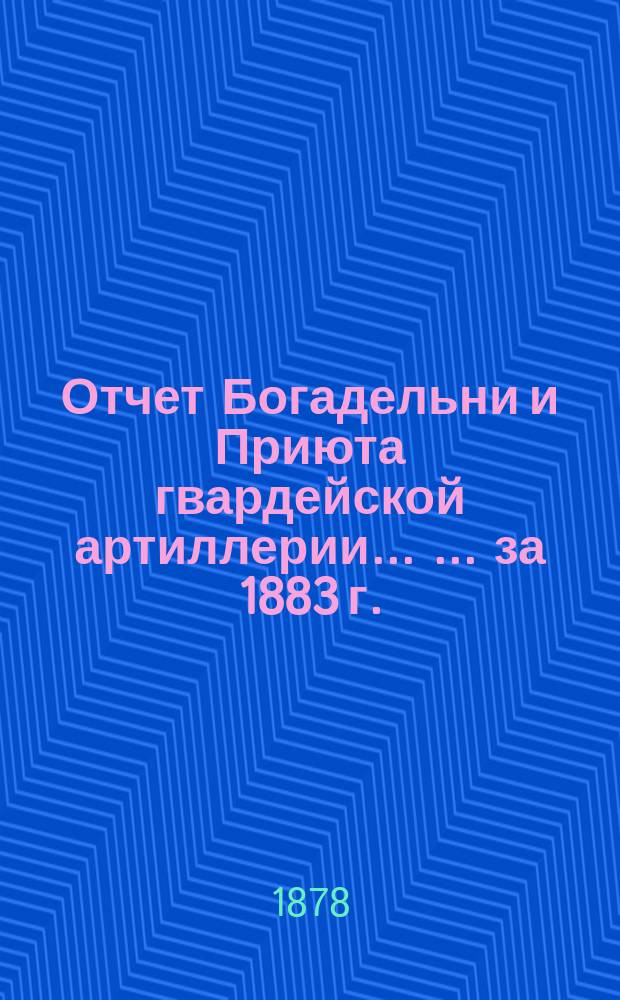 Отчет Богадельни и Приюта гвардейской артиллерии ... ... за 1883 г.