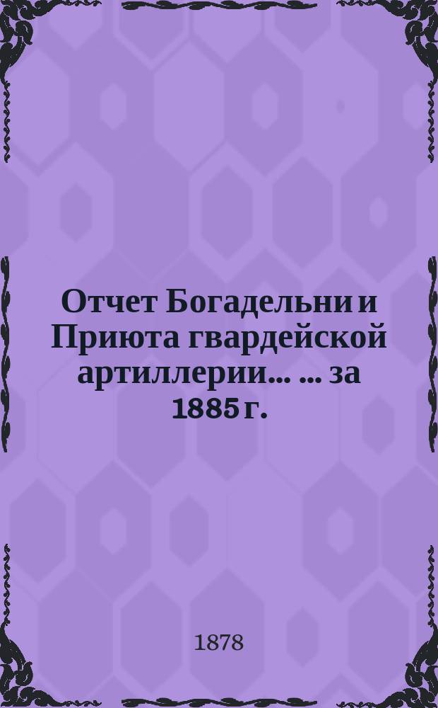 Отчет Богадельни и Приюта гвардейской артиллерии ... ... за 1885 г.