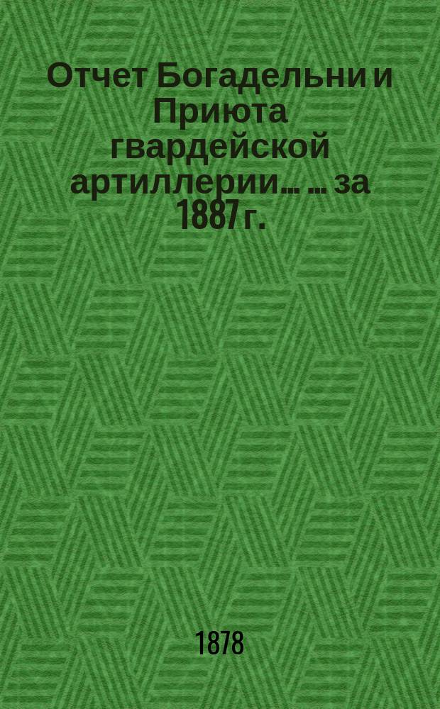Отчет Богадельни и Приюта гвардейской артиллерии ... ... за 1887 г.