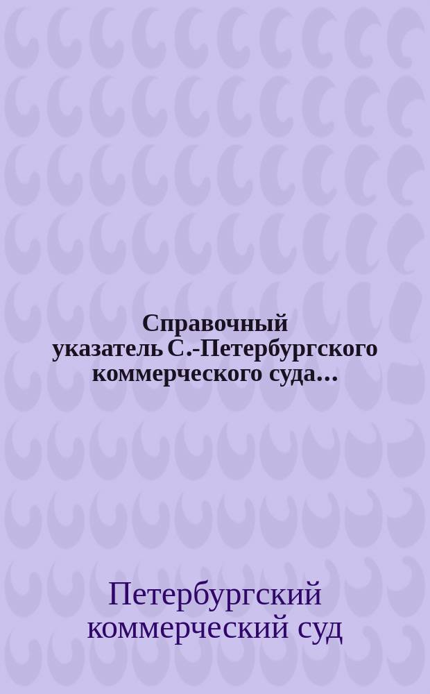 Справочный указатель С.-Петербургского коммерческого суда...