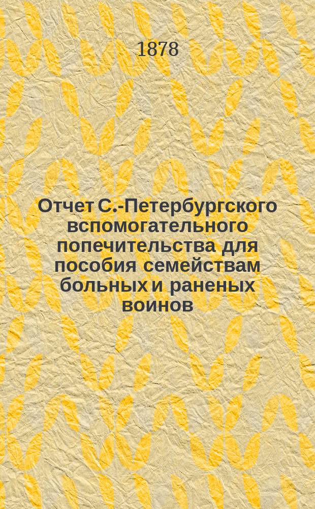 Отчет С.-Петербургского вспомогательного попечительства [для пособия семействам больных и раненых воинов]... ... за первое полугодие его деятельности (с декабря 1877 по июнь 1878 г.)