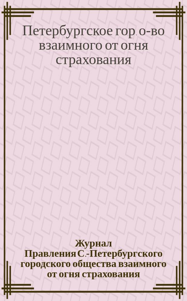 Журнал Правления С.-Петербургского городского общества взаимного от огня страхования...