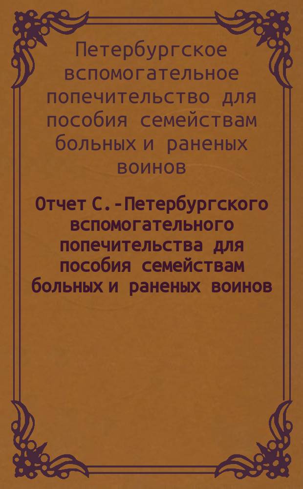Отчет С.-Петербургского вспомогательного попечительства [для пособия семействам больных и раненых воинов]...