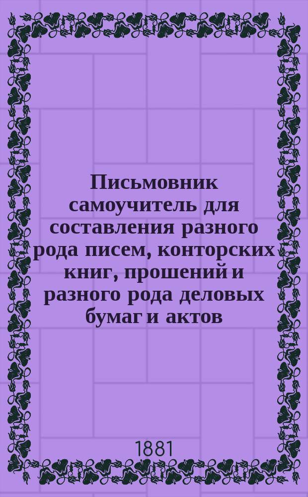 Письмовник самоучитель для составления разного рода писем, конторских книг, прошений и разного рода деловых бумаг и актов