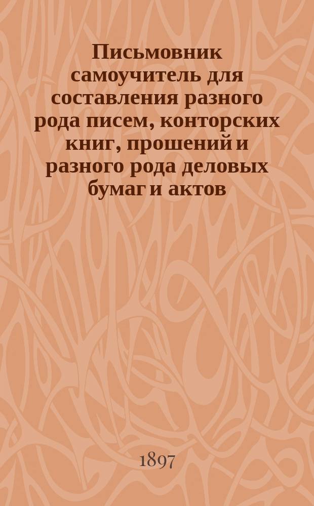Письмовник самоучитель для составления разного рода писем, конторских книг, прошений и разного рода деловых бумаг и актов