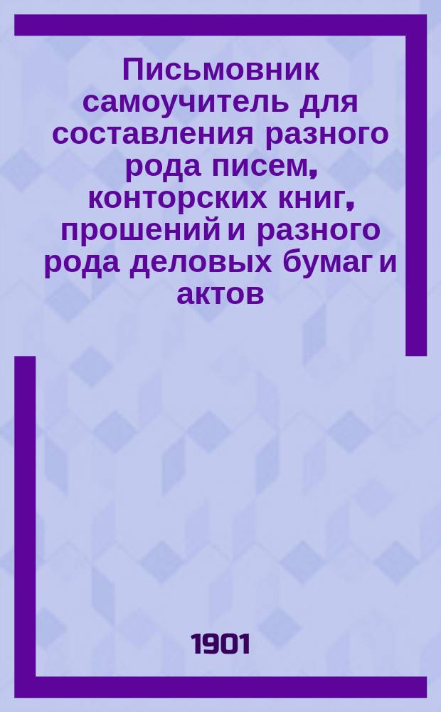 Письмовник самоучитель для составления разного рода писем, конторских книг, прошений и разного рода деловых бумаг и актов